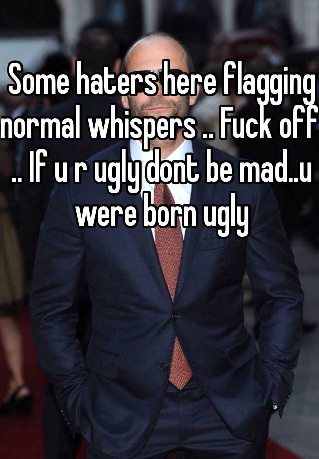 Some haters here flagging normal whispers .. Fuck off .. If u r ugly dont be mad..u were born ugly