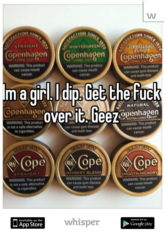 Im a girl. I dip. Get the fuck over it. Geez