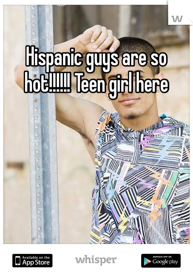 Hispanic guys are so hot!!!!!! Teen girl here