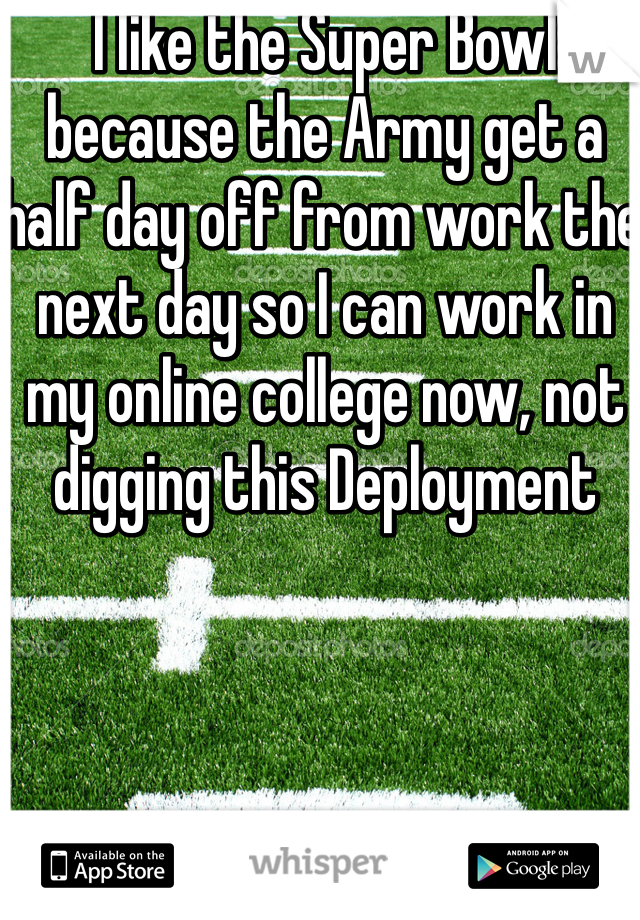 I like the Super Bowl because the Army get a half day off from work the next day so I can work in my online college now, not digging this Deployment