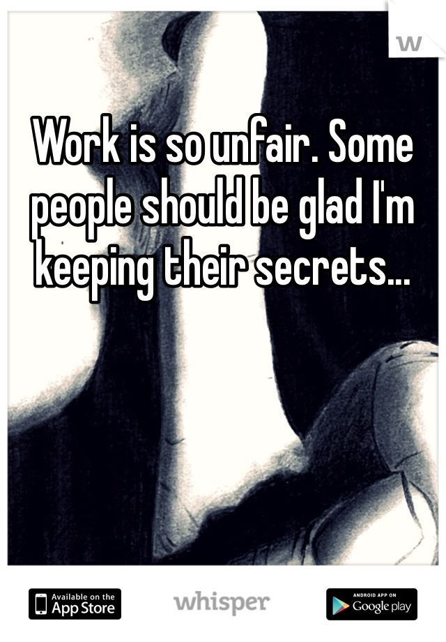 Work is so unfair. Some people should be glad I'm keeping their secrets...