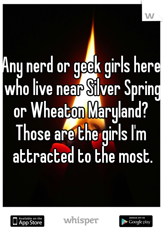 Any nerd or geek girls here who live near Silver Spring or Wheaton Maryland? 
Those are the girls I'm attracted to the most.