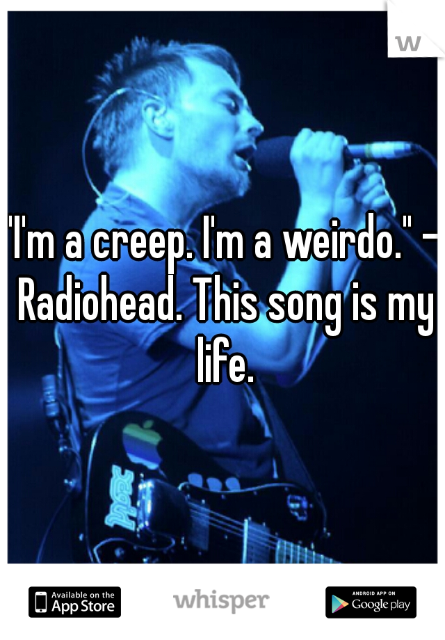 "I'm a creep. I'm a weirdo." - Radiohead. This song is my life.