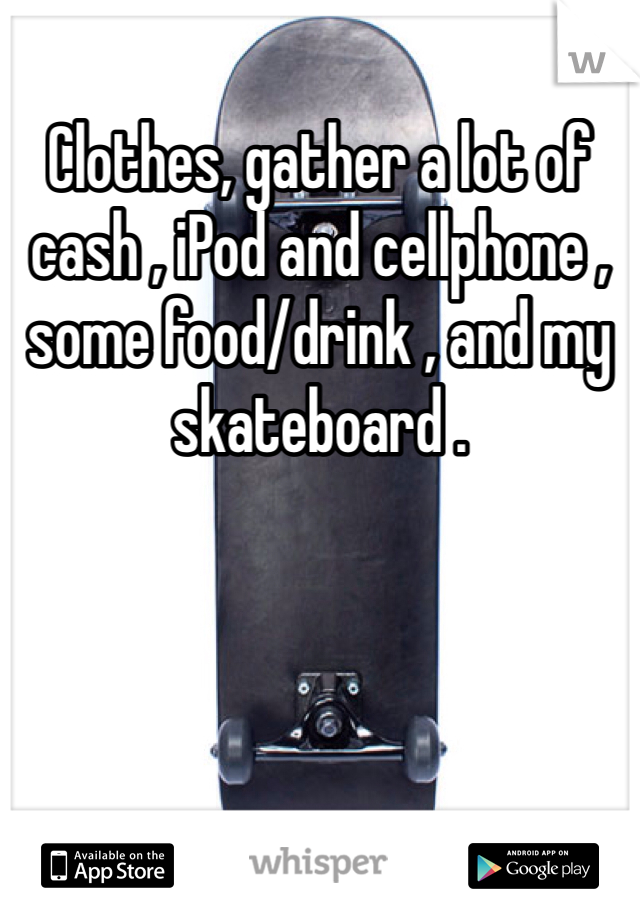 Clothes, gather a lot of cash , iPod and cellphone , some food/drink , and my skateboard .