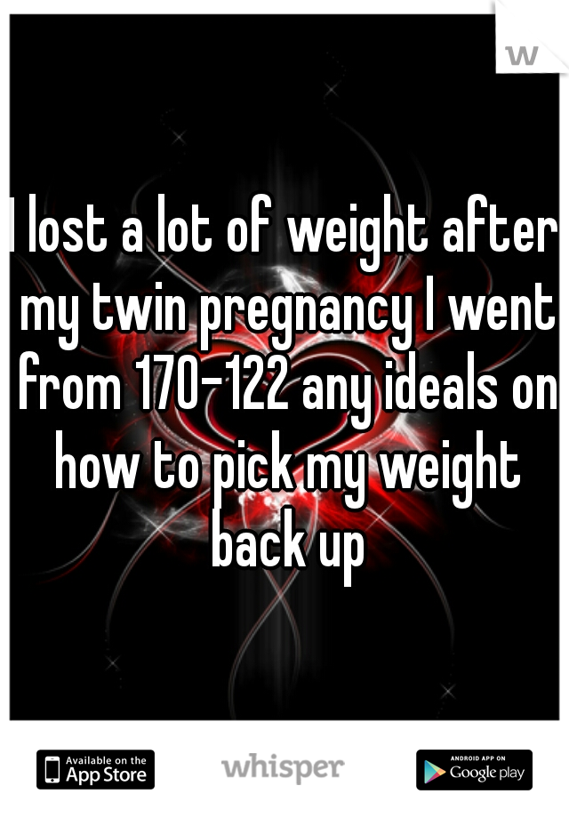 I lost a lot of weight after my twin pregnancy I went from 170-122 any ideals on how to pick my weight back up