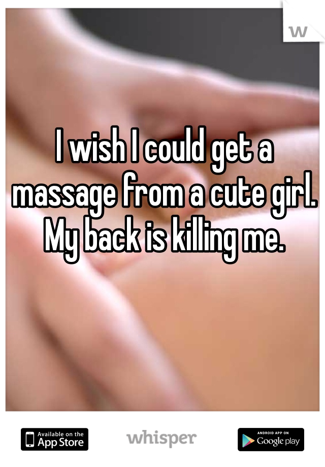 I wish I could get a massage from a cute girl. My back is killing me.