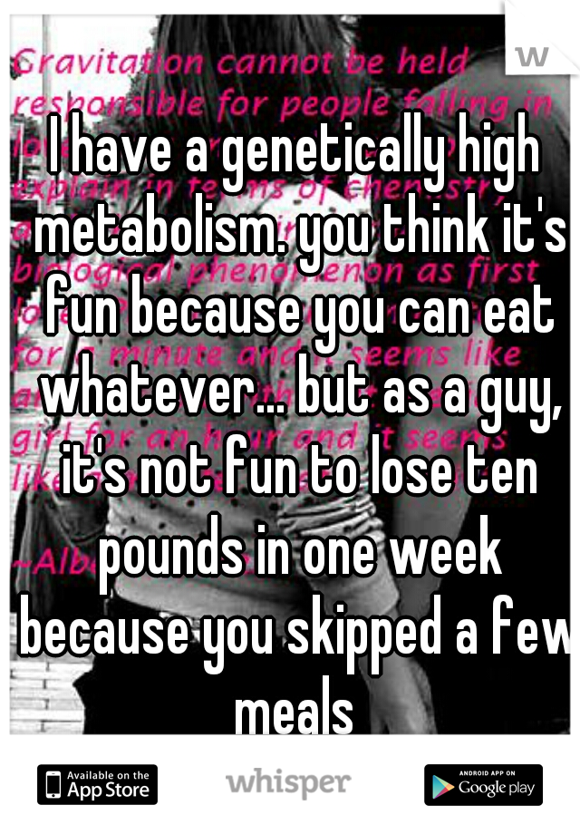 I have a genetically high metabolism. you think it's fun because you can eat whatever... but as a guy, it's not fun to lose ten pounds in one week because you skipped a few meals 