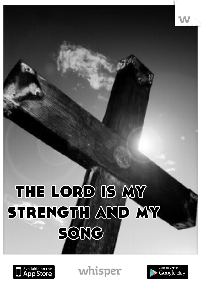 the lord is my strength and my song 
                             exodo 15:2 
