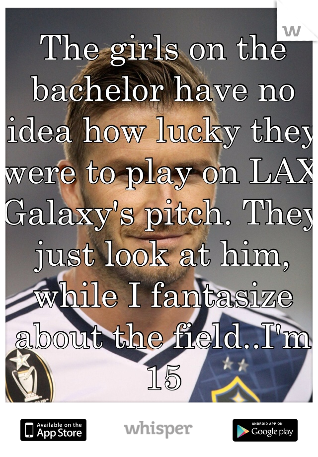 The girls on the bachelor have no idea how lucky they were to play on LAX Galaxy's pitch. They just look at him, while I fantasize about the field..I'm 15  