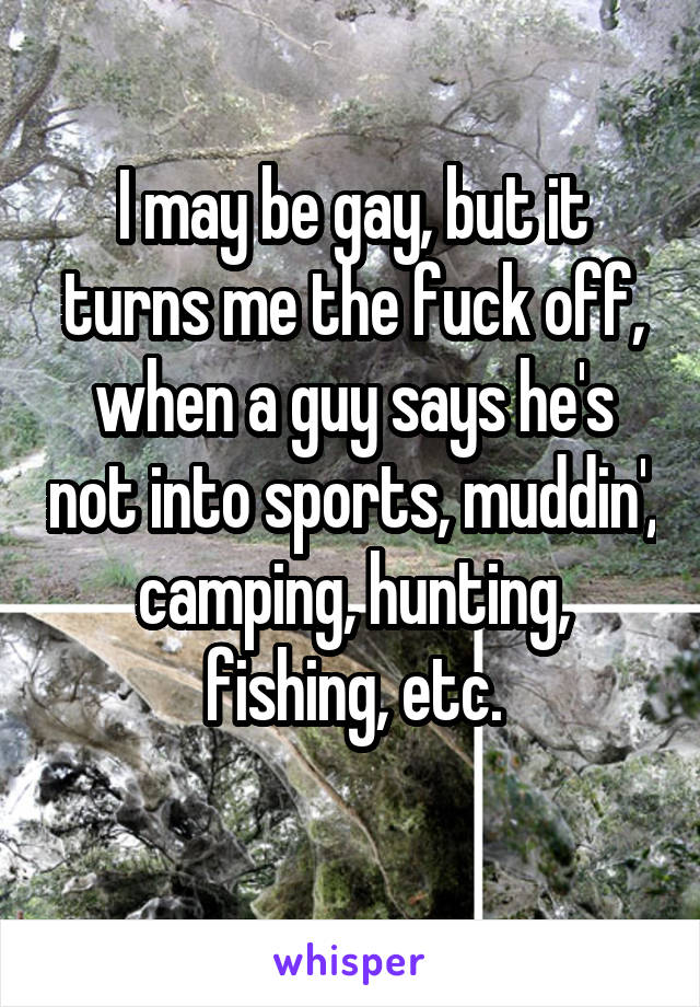 I may be gay, but it turns me the fuck off, when a guy says he's not into sports, muddin', camping, hunting, fishing, etc.
