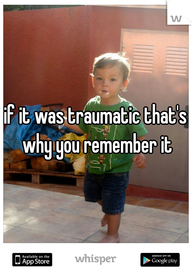 if it was traumatic that's why you remember it