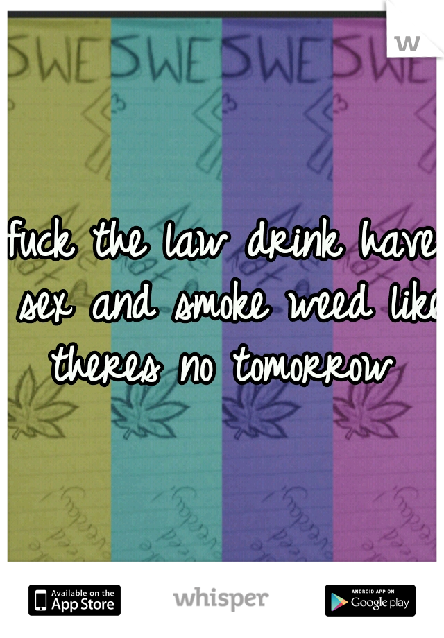 fuck the law drink have sex and smoke weed like theres no tomorrow 