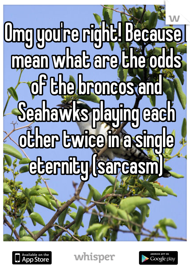 Omg you're right! Because I mean what are the odds of the broncos and Seahawks playing each other twice in a single eternity (sarcasm)