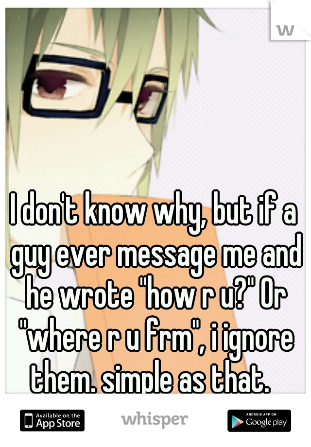 I don't know why, but if a guy ever message me and he wrote "how r u?" Or "where r u frm", i ignore them. simple as that.  