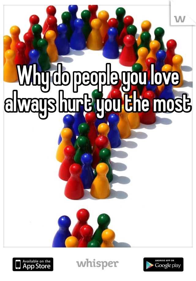 Why do people you love always hurt you the most
