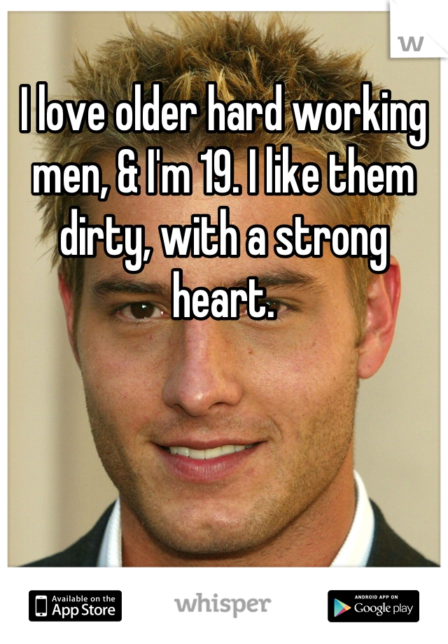 I love older hard working men, & I'm 19. I like them dirty, with a strong heart.