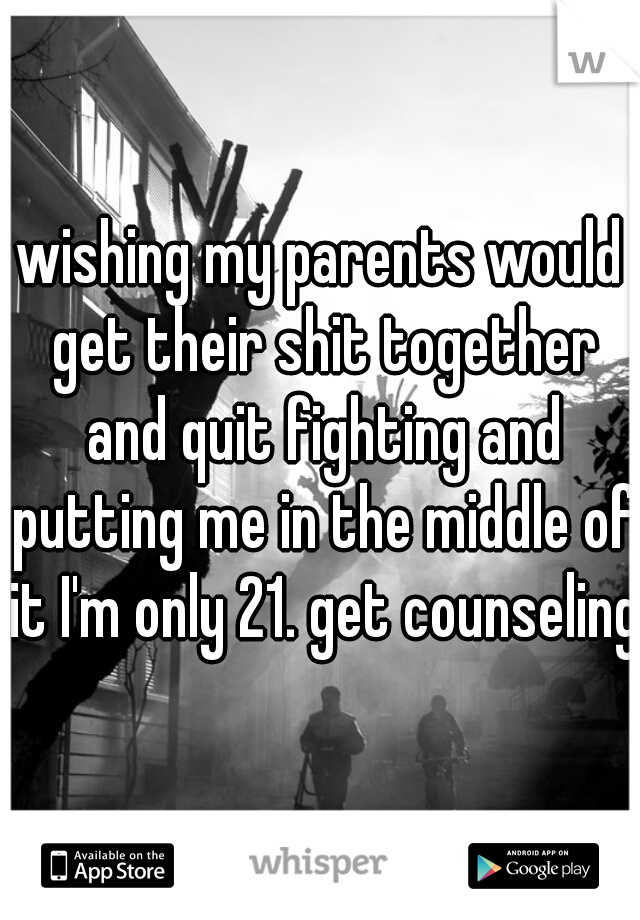 wishing my parents would get their shit together and quit fighting and putting me in the middle of it I'm only 21. get counseling