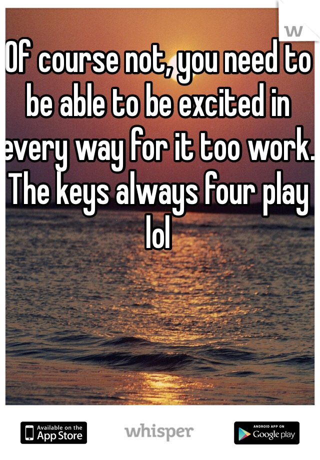 Of course not, you need to be able to be excited in every way for it too work. The keys always four play lol