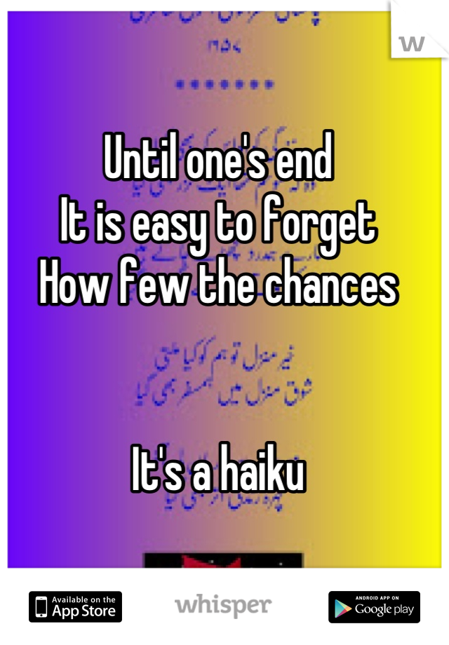 Until one's end
It is easy to forget
How few the chances


It's a haiku