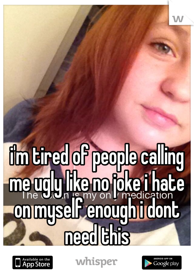 i'm tired of people calling me ugly like no joke i hate on myself enough i dont need this 