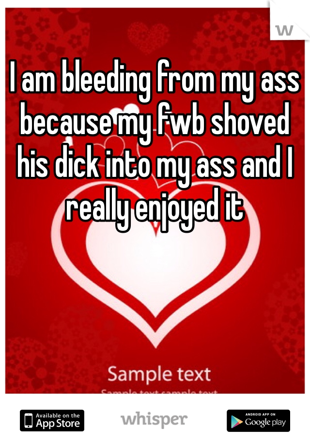 I am bleeding from my ass because my fwb shoved his dick into my ass and I really enjoyed it