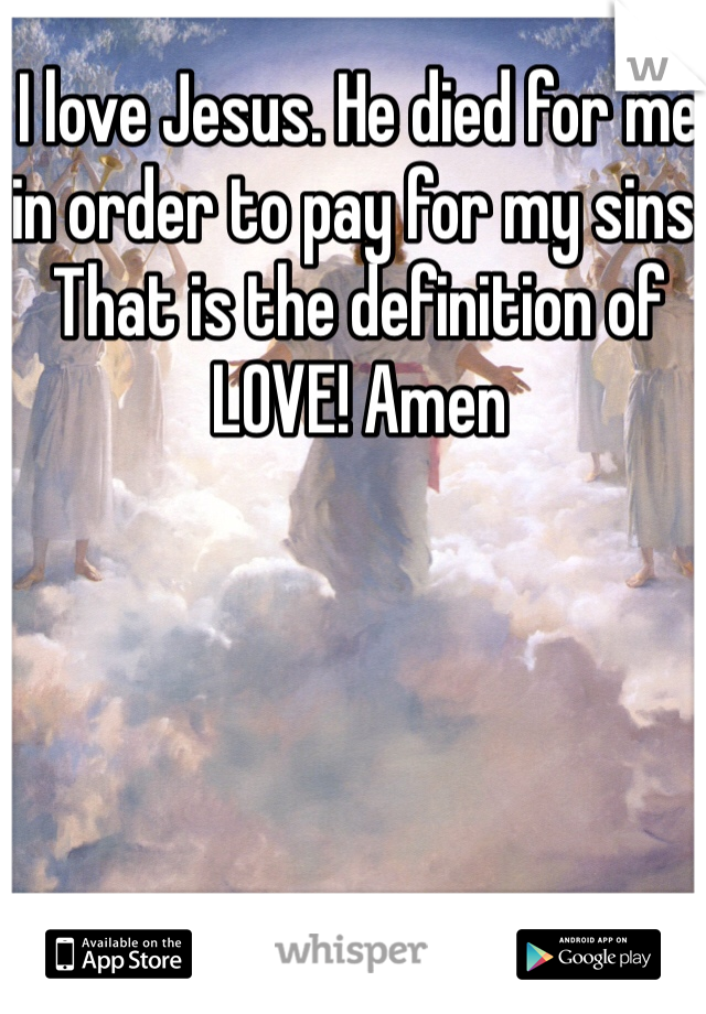 I love Jesus. He died for me in order to pay for my sins. That is the definition of LOVE! Amen 