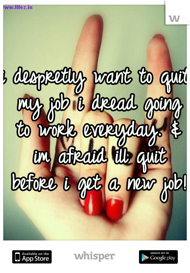 i despretly want to quit my job i dread going to work everyday. & im afraid ill quit before i get a new job! 