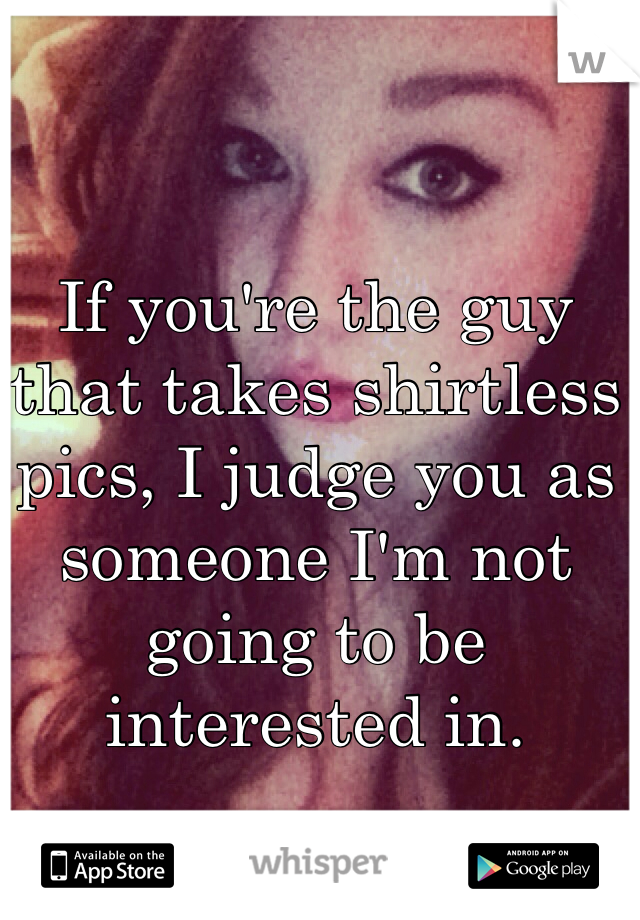 If you're the guy that takes shirtless pics, I judge you as someone I'm not going to be interested in.