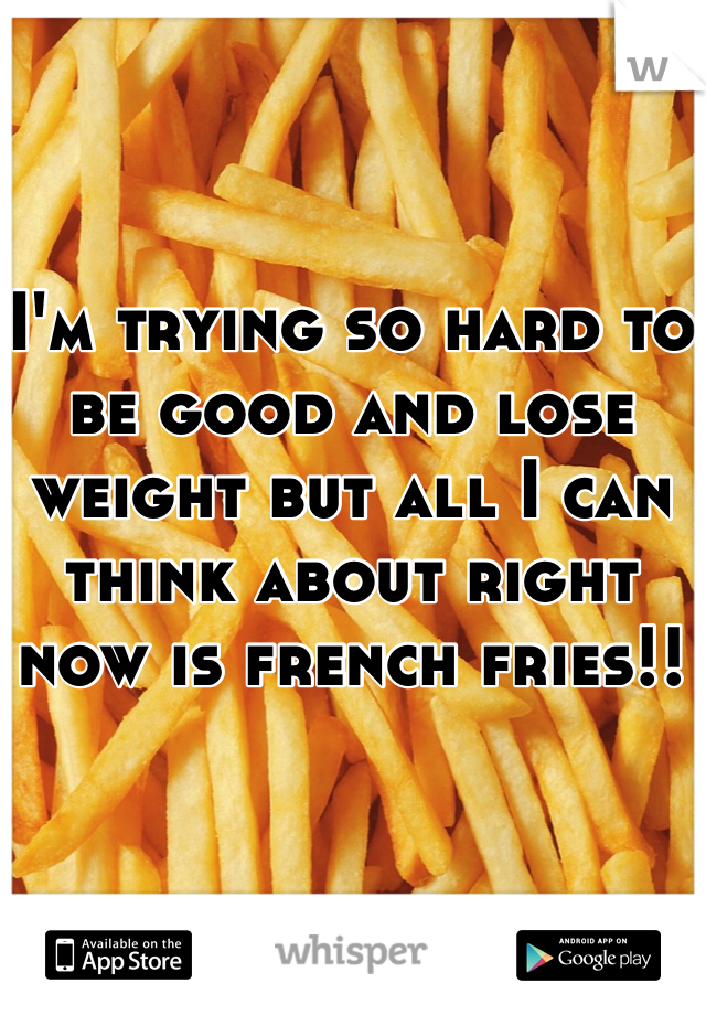 I'm trying so hard to be good and lose weight but all I can think about right now is french fries!! 