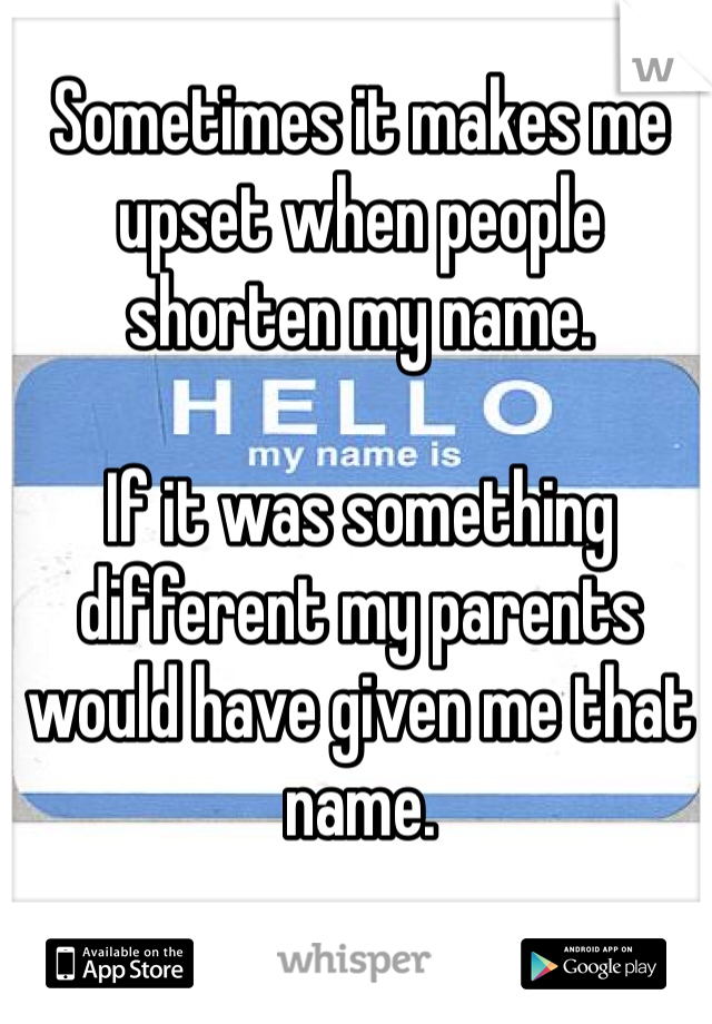 Sometimes it makes me upset when people shorten my name. 

If it was something different my parents would have given me that name.