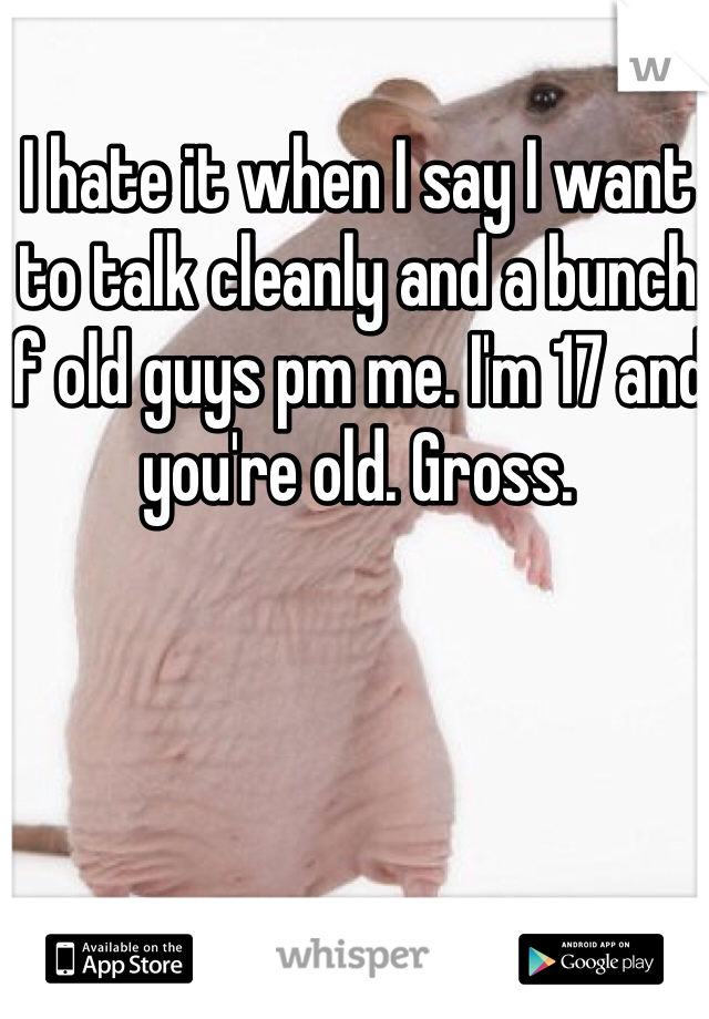 I hate it when I say I want to talk cleanly and a bunch if old guys pm me. I'm 17 and you're old. Gross.