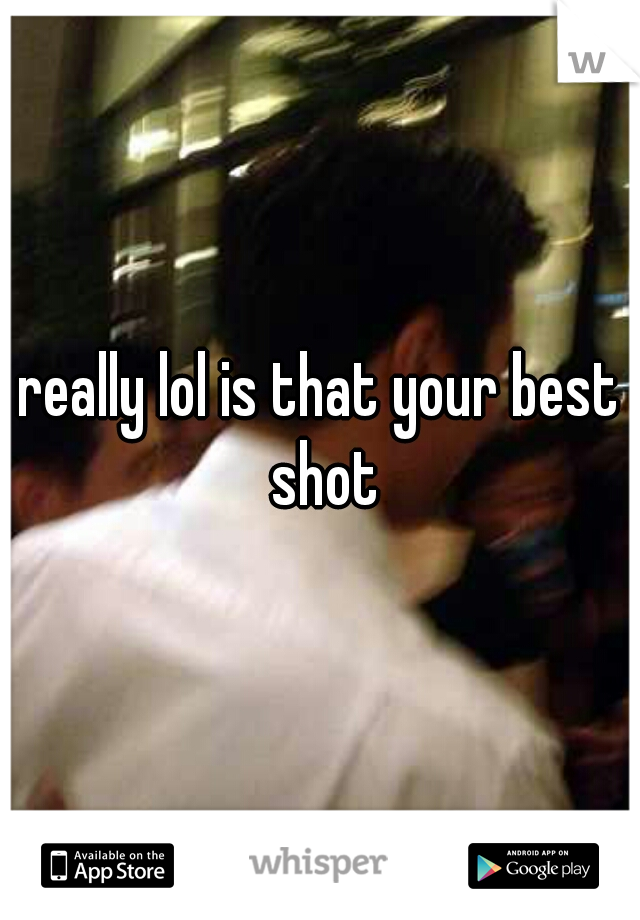 really lol is that your best shot