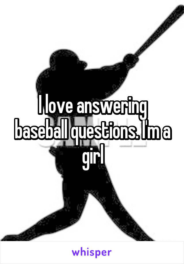 I love answering baseball questions. I'm a girl