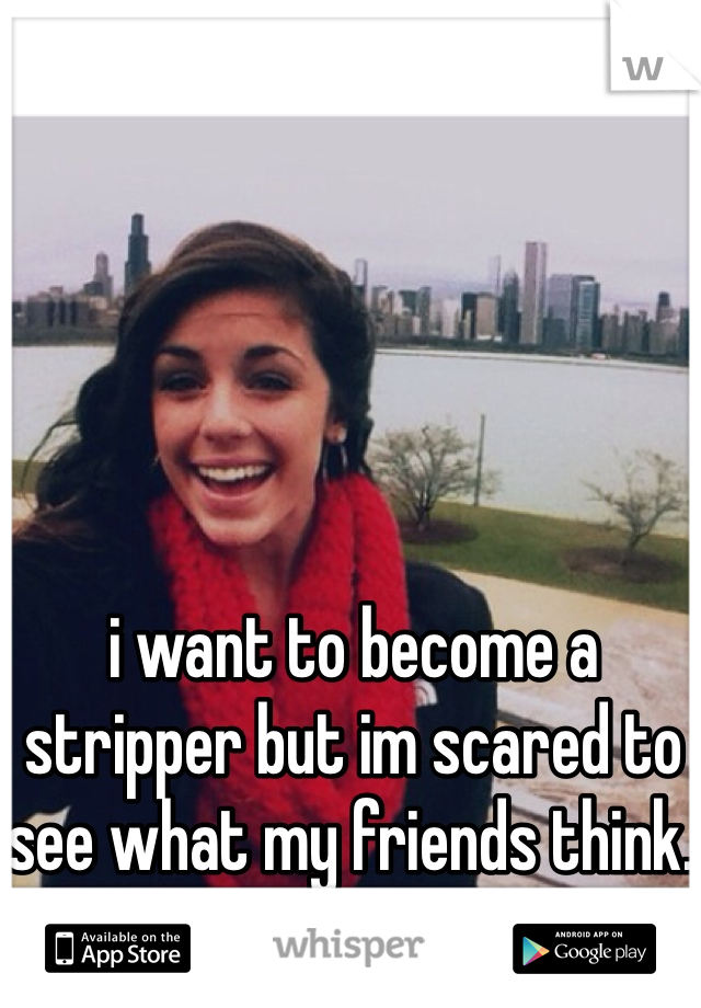 i want to become a stripper but im scared to see what my friends think. and yes. this is me. 