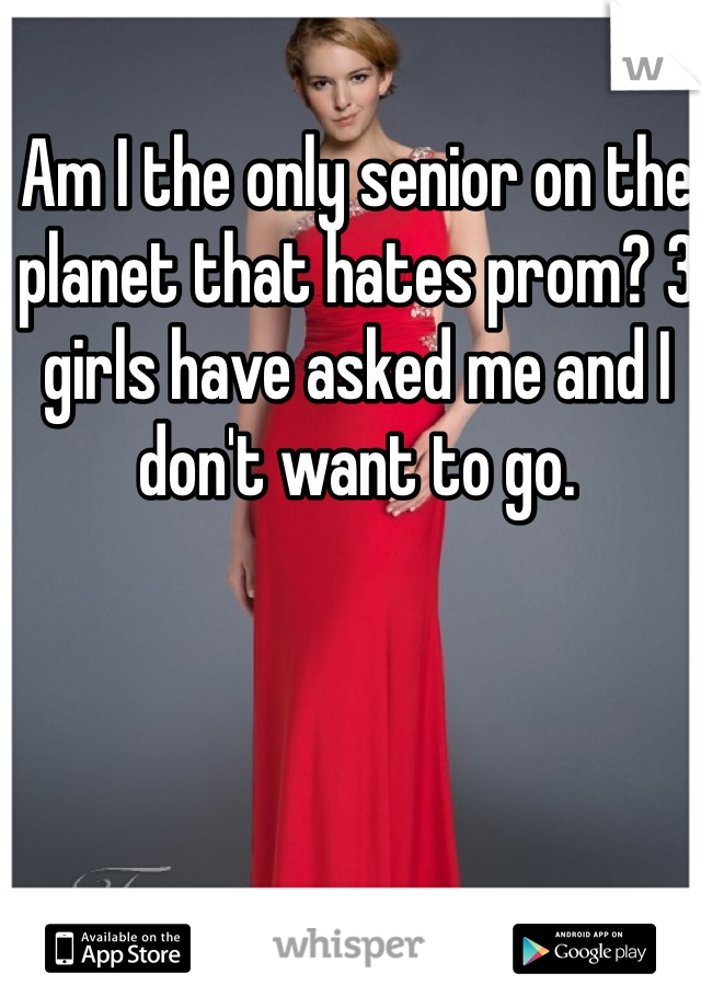 Am I the only senior on the planet that hates prom? 3 girls have asked me and I don't want to go. 