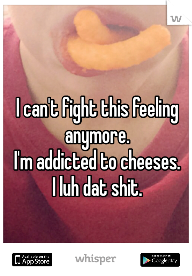 I can't fight this feeling anymore. 
I'm addicted to cheeses. 
I luh dat shit.  