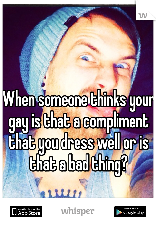 When someone thinks your gay is that a compliment that you dress well or is that a bad thing?