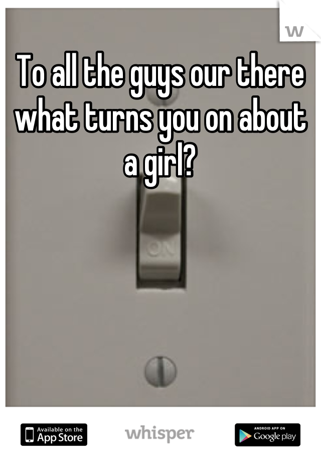 To all the guys our there what turns you on about a girl?