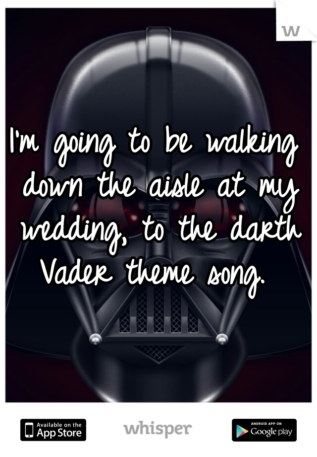 I'm going to be walking down the aisle at my wedding, to the darth Vader theme song. 