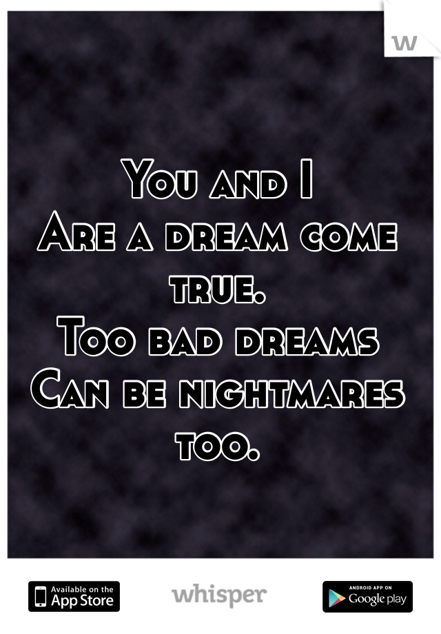 You and I
Are a dream come true. 
Too bad dreams
Can be nightmares too. 