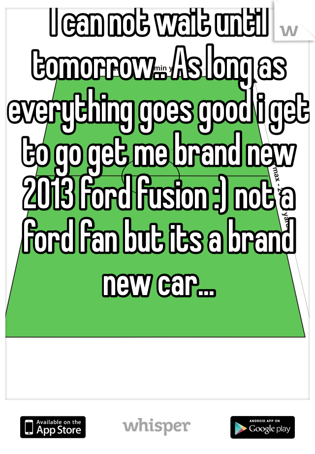 I can not wait until tomorrow.. As long as everything goes good i get to go get me brand new 2013 ford fusion :) not a ford fan but its a brand new car...