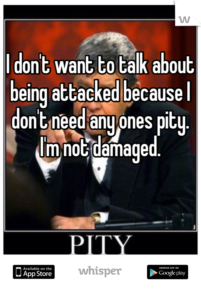 I don't want to talk about being attacked because I don't need any ones pity. I'm not damaged. 