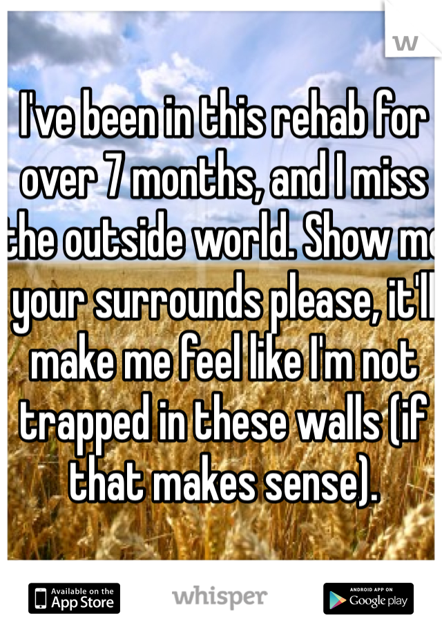 I've been in this rehab for over 7 months, and I miss the outside world. Show me your surrounds please, it'll make me feel like I'm not trapped in these walls (if that makes sense).