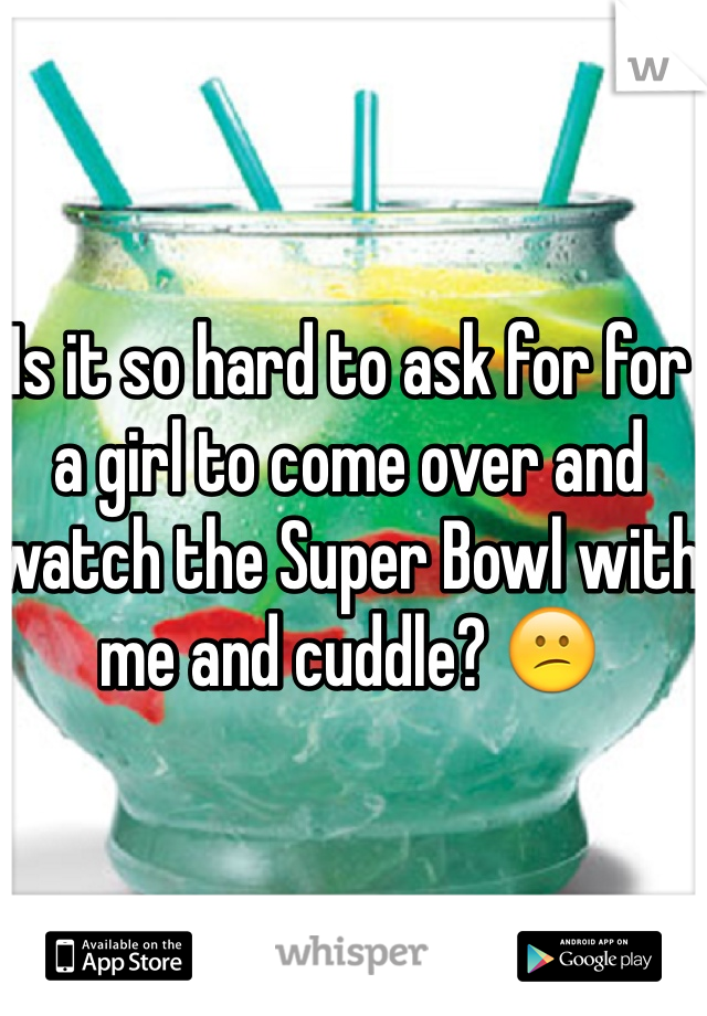 Is it so hard to ask for for a girl to come over and watch the Super Bowl with me and cuddle? 😕