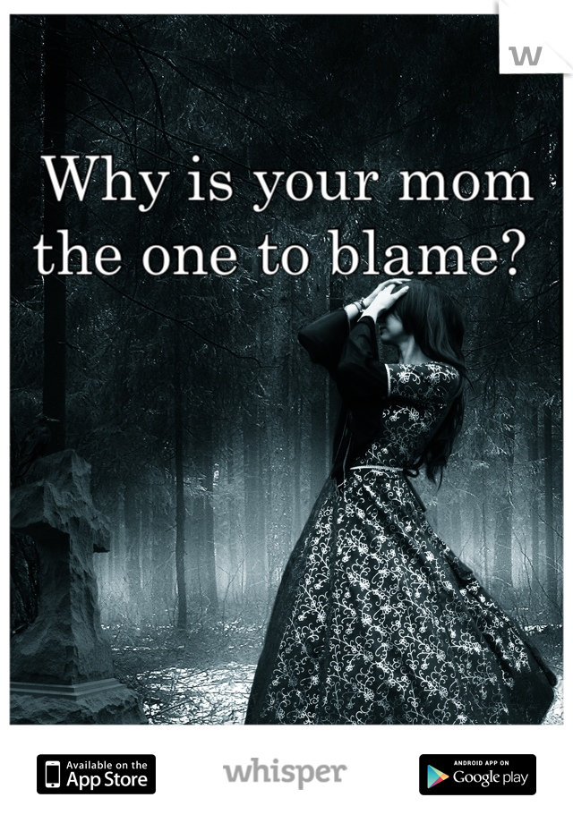 Why is your mom the one to blame? 