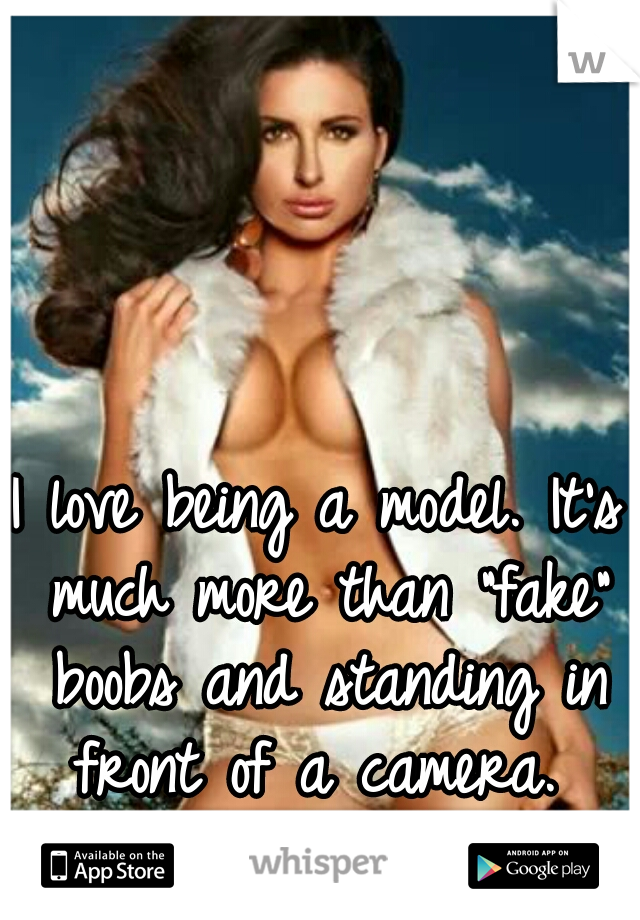 I love being a model. It's much more than "fake" boobs and standing in front of a camera. 