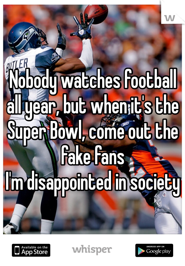 Nobody watches football all year, but when it's the Super Bowl, come out the fake fans 
I'm disappointed in society 