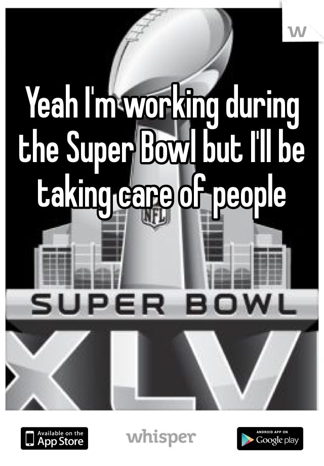 Yeah I'm working during the Super Bowl but I'll be taking care of people 