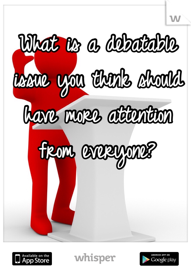 What is a debatable issue you think should have more attention from everyone? 