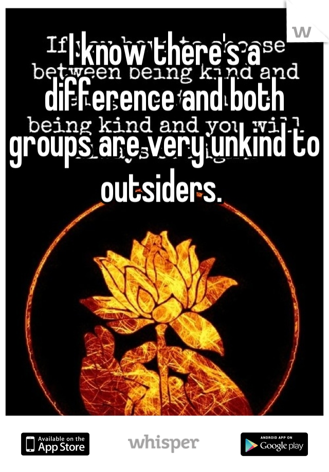 I know there's a difference and both groups are very unkind to outsiders. 